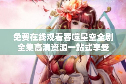 免费在线观看吞噬星空全剧全集高清资源一站式享受