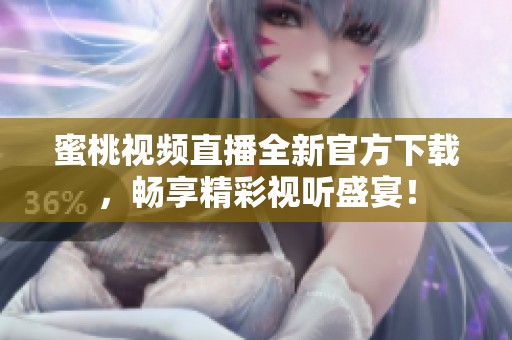 蜜桃视频直播全新官方下载，畅享精彩视听盛宴！
