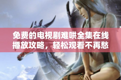 免费的电视剧难哄全集在线播放攻略，轻松观看不再愁