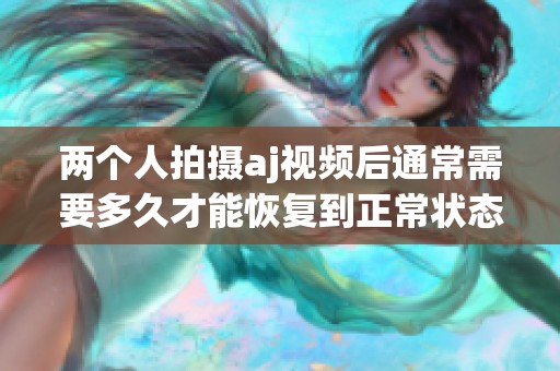 两个人拍摄aj视频后通常需要多久才能恢复到正常状态