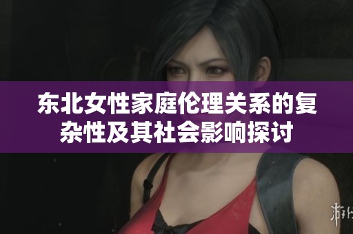 东北女性家庭伦理关系的复杂性及其社会影响探讨
