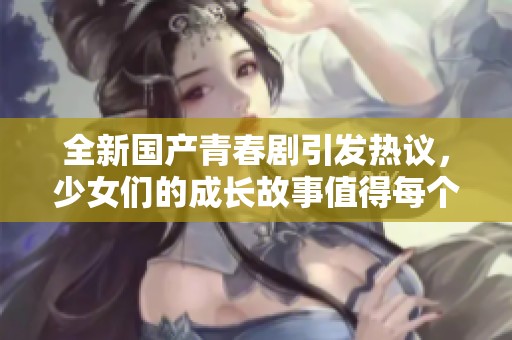 全新国产青春剧引发热议，少女们的成长故事值得每个人关注