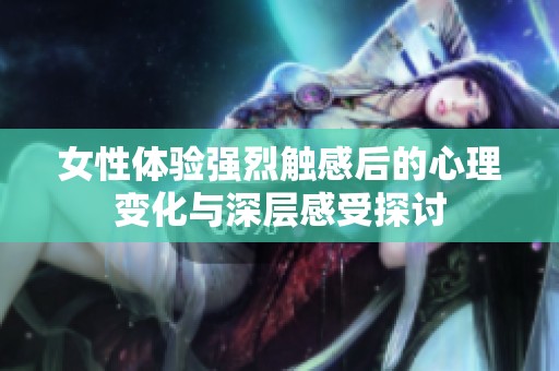 女性体验强烈触感后的心理变化与深层感受探讨