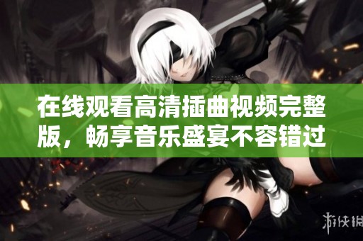 在线观看高清插曲视频完整版，畅享音乐盛宴不容错过