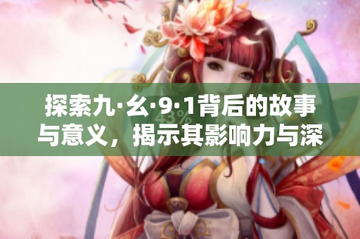 探索九·幺·9·1背后的故事与意义，揭示其影响力与深远影响