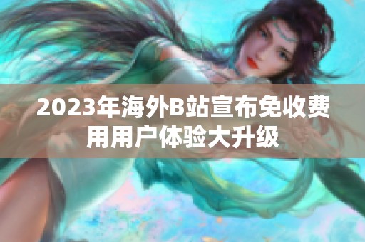 2023年海外B站宣布免收费用用户体验大升级