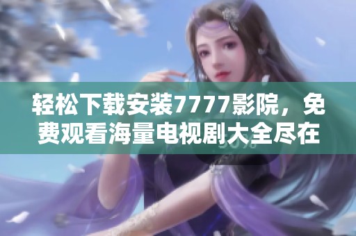 轻松下载安装7777影院，免费观看海量电视剧大全尽在掌握