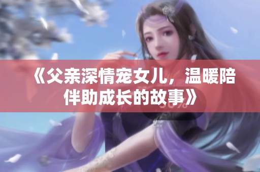 《父亲深情宠女儿，温暖陪伴助成长的故事》