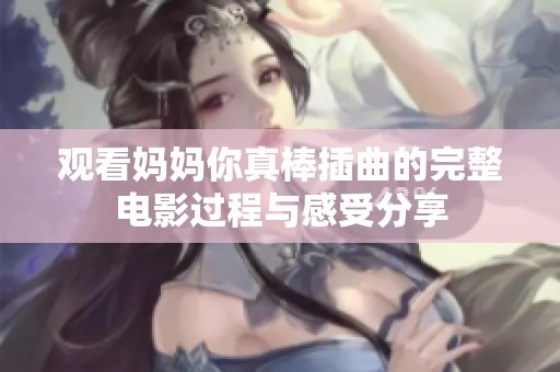 观看妈妈你真棒插曲的完整电影过程与感受分享
