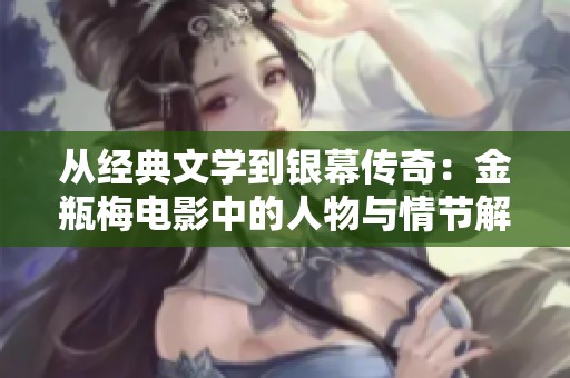 从经典文学到银幕传奇：金瓶梅电影中的人物与情节解析