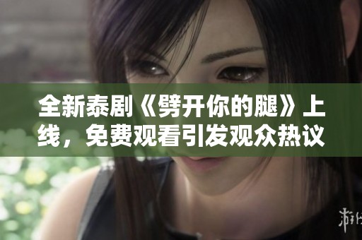 全新泰剧《劈开你的腿》上线，免费观看引发观众热议与期待
