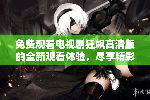 免费观看电视剧狂飙高清版的全新观看体验，尽享精彩剧集内容