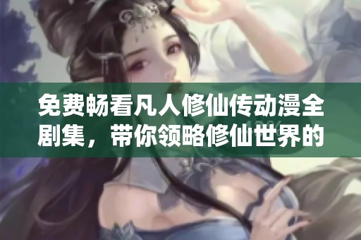 免费畅看凡人修仙传动漫全剧集，带你领略修仙世界的奇妙旅程