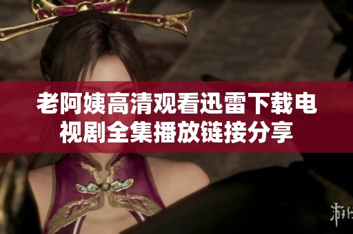 老阿姨高清观看迅雷下载电视剧全集播放链接分享