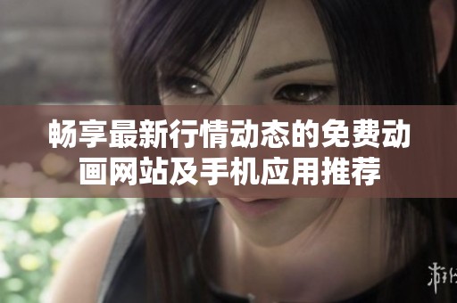 畅享最新行情动态的免费动画网站及手机应用推荐