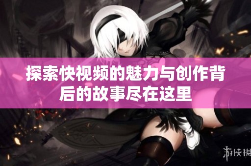 探索快视频的魅力与创作背后的故事尽在这里