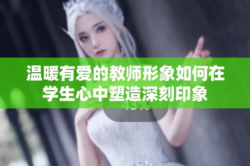温暖有爱的教师形象如何在学生心中塑造深刻印象