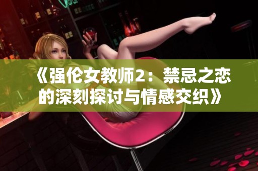 《强伦女教师2：禁忌之恋的深刻探讨与情感交织》