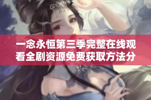 一念永恒第三季完整在线观看全剧资源免费获取方法分享