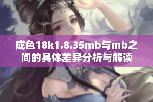 成色18k1.8.35mb与mb之间的具体差异分析与解读