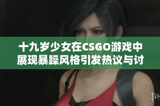 十九岁少女在CSGO游戏中展现暴躁风格引发热议与讨论