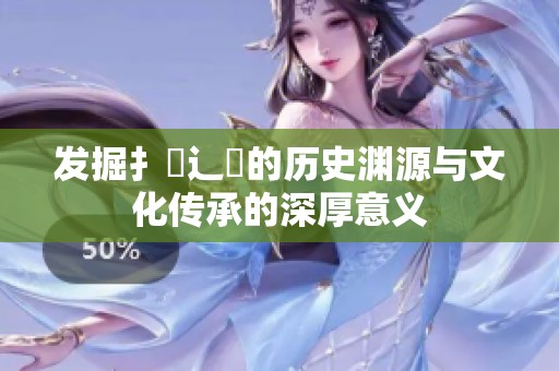 发掘扌喿辶畐的历史渊源与文化传承的深厚意义
