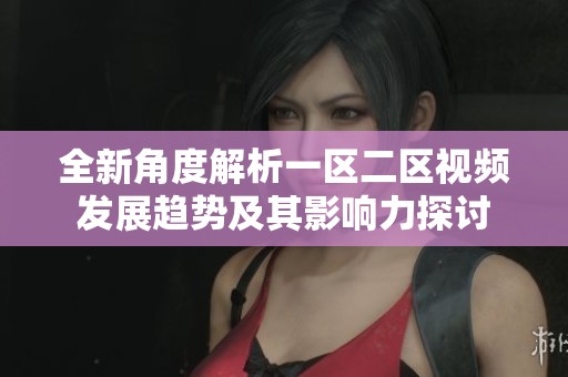 全新角度解析一区二区视频发展趋势及其影响力探讨