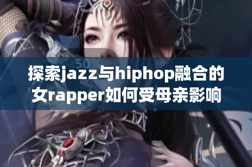 探索jazz与hiphop融合的女rapper如何受母亲影响与启迪