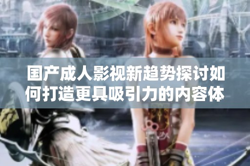 国产成人影视新趋势探讨如何打造更具吸引力的内容体验