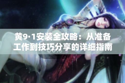 黄9·1安装全攻略：从准备工作到技巧分享的详细指南