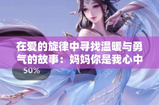 在爱的旋律中寻找温暖与勇气的故事：妈妈你是我心中的英雄