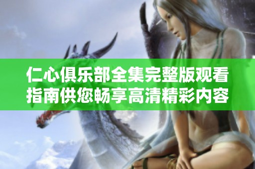 仁心俱乐部全集完整版观看指南供您畅享高清精彩内容