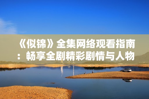 《似锦》全集网络观看指南：畅享全剧精彩剧情与人物发展