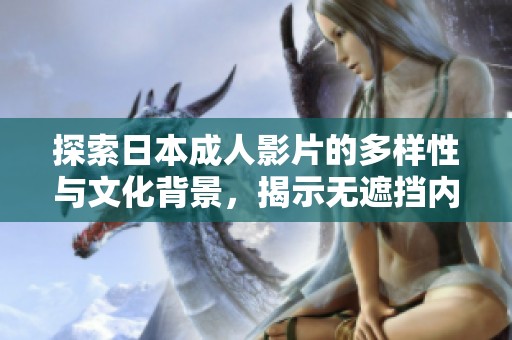 探索日本成人影片的多样性与文化背景，揭示无遮挡内容的魅力