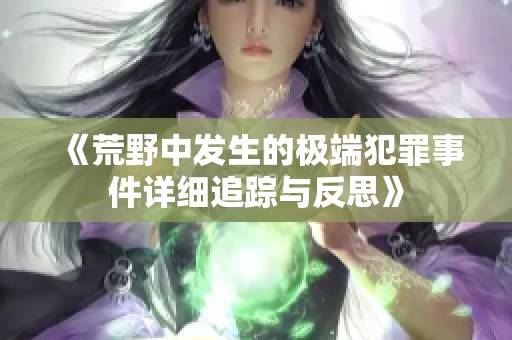 《荒野中发生的极端犯罪事件详细追踪与反思》
