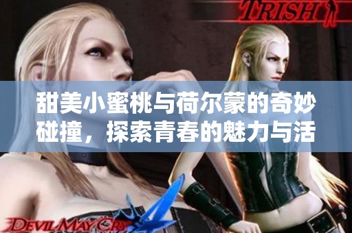 甜美小蜜桃与荷尔蒙的奇妙碰撞，探索青春的魅力与活力