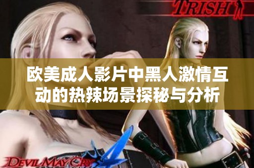欧美成人影片中黑人激情互动的热辣场景探秘与分析