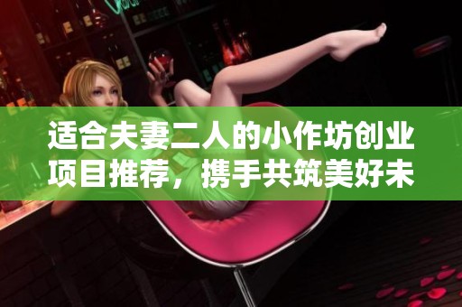适合夫妻二人的小作坊创业项目推荐，携手共筑美好未来