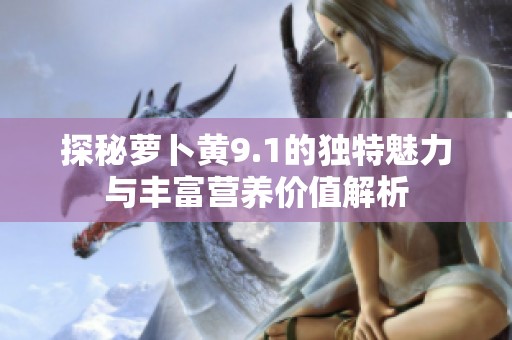 探秘萝卜黄9.1的独特魅力与丰富营养价值解析