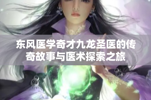 东风医学奇才九龙圣医的传奇故事与医术探索之旅