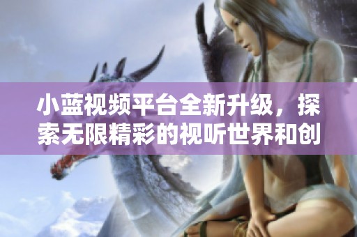 小蓝视频平台全新升级，探索无限精彩的视听世界和创作可能