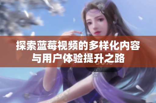 探索蓝莓视频的多样化内容与用户体验提升之路