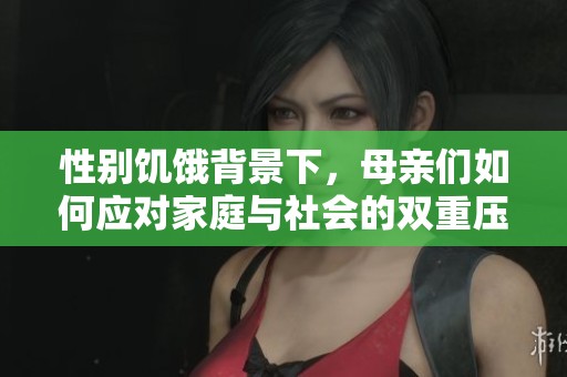性别饥饿背景下，母亲们如何应对家庭与社会的双重压力