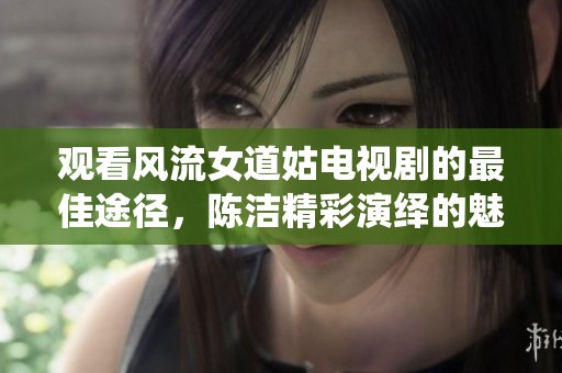 观看风流女道姑电视剧的最佳途径，陈洁精彩演绎的魅力故事