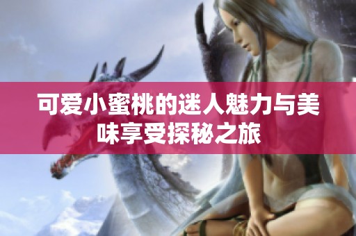 可爱小蜜桃的迷人魅力与美味享受探秘之旅