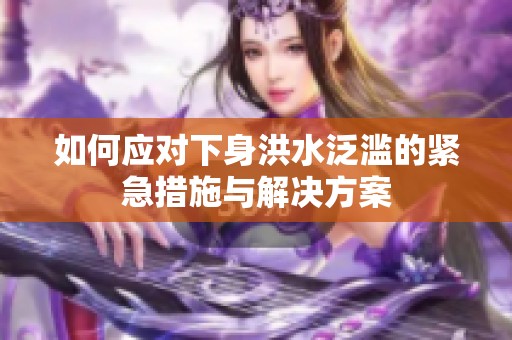 如何应对下身洪水泛滥的紧急措施与解决方案