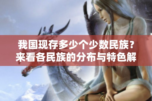 我国现存多少个少数民族？来看各民族的分布与特色解析