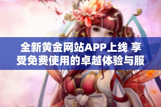 全新黄金网站APP上线 享受免费使用的卓越体验与服务