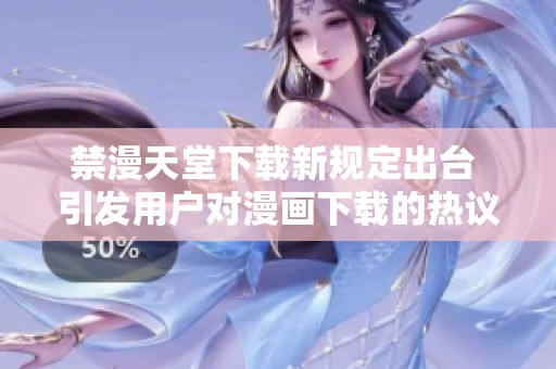禁漫天堂下载新规定出台 引发用户对漫画下载的热议与反思