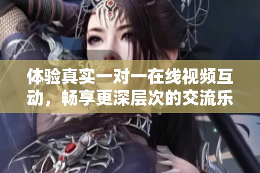 体验真实一对一在线视频互动，畅享更深层次的交流乐趣